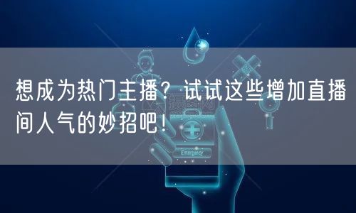 想成为热门主播？试试这些增加直播间人气的