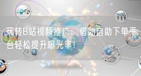 玩转B站视频推广：借助自助下单平台轻松提升曝光率！
