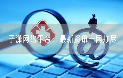 子潇网络平台：最新资讯一网打尽