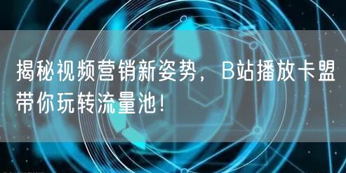 揭秘视频营销新姿势，B站播放卡盟带你玩转