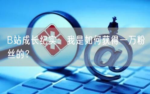 B站成长纪实：我是如何获得一万粉丝的？