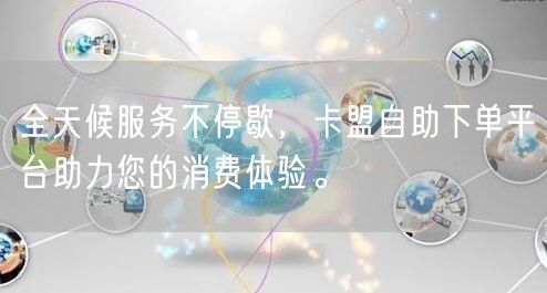 全天候服务不停歇，卡盟自助下单平台助力您的消费体验。