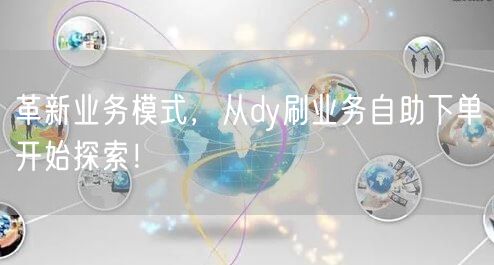 革新业务模式，从dy刷业务自助下单开始探
