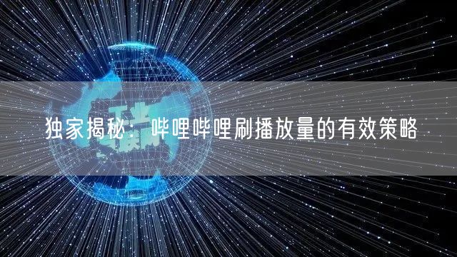 独家揭秘：哔哩哔哩刷播放量的有效策略