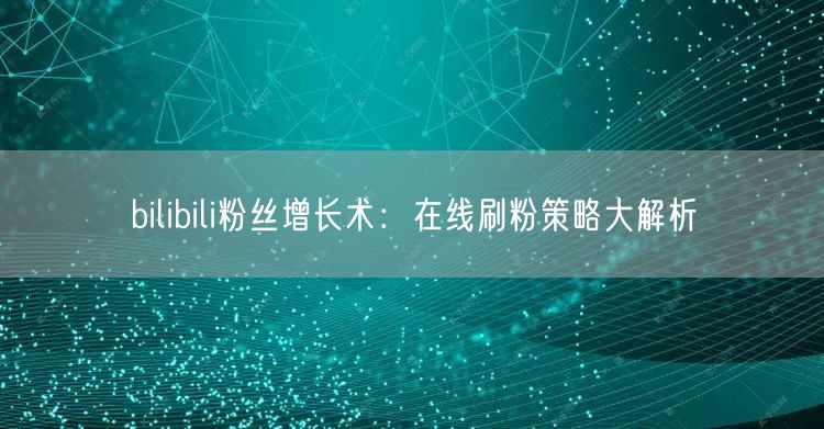 bilibili粉丝增长术：在线刷粉策略