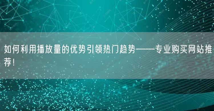 如何利用播放量的优势引领热门趋势——专业
