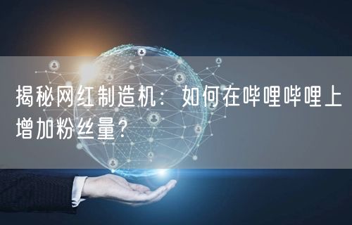 揭秘网红制造机：如何在哔哩哔哩上增加粉丝