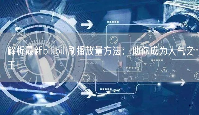 解析最新bilibili刷播放量方法：助