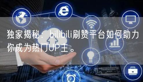 独家揭秘：bilibili刷赞平台如何助力你成为热门UP主。
