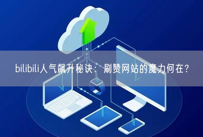 bilibili人气飙升秘诀：刷赞网站的魔力何在？