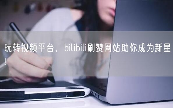 玩转视频平台，bilibili刷赞网站助你成为新星！