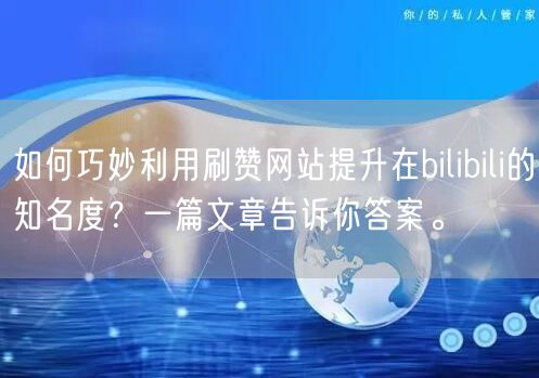 如何巧妙利用刷赞网站提升在bilibili的知名度？一篇文章告诉你答案。