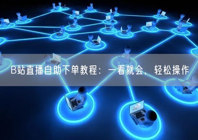 B站直播自助下单教程：一看就会，轻松操作