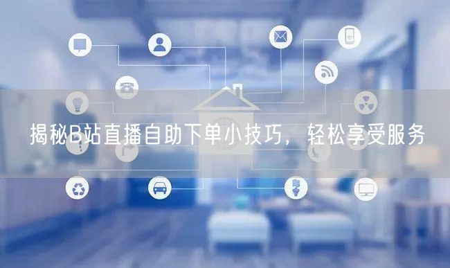 揭秘B站直播自助下单小技巧，轻松享受服务