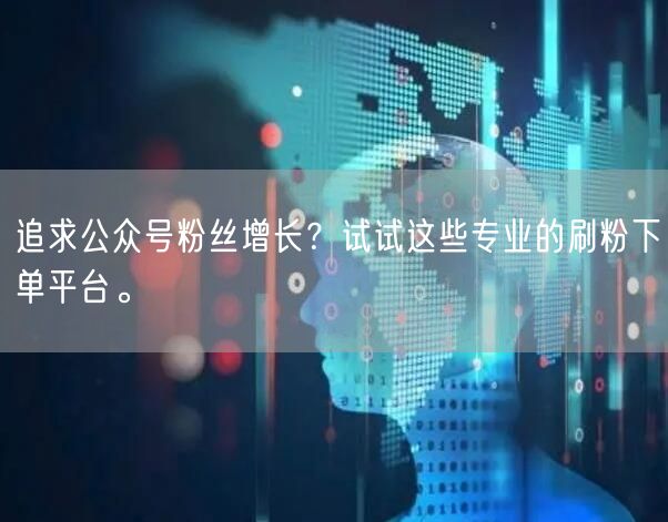 追求公众号粉丝增长？试试这些专业的刷粉下单平台。
