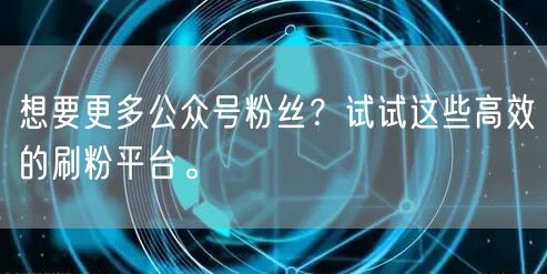 想要更多公众号粉丝？试试这些高效的刷粉平台。
