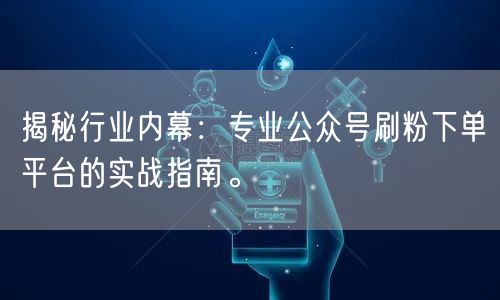 揭秘行业内幕：专业公众号刷粉下单平台的实