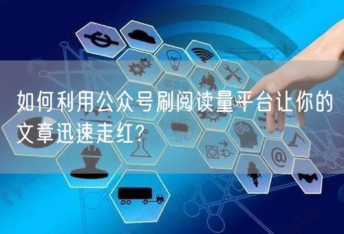 如何利用公众号刷阅读量平台让你的文章迅速走红?