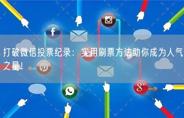 打破微信投票纪录：实用刷票方法助你成为人气之星！