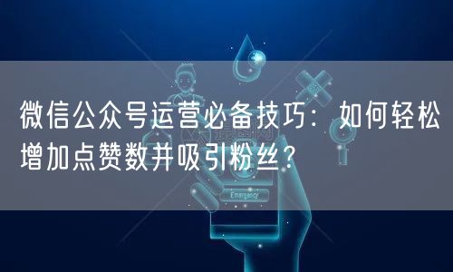 微信公众号运营必备技巧：如何轻松增加点赞