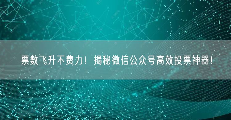 票数飞升不费力！揭秘微信公众号高效投票神器！