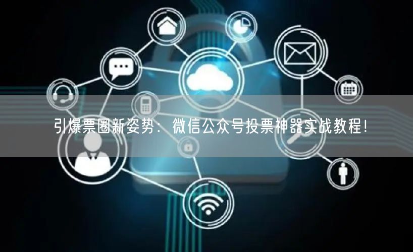 引爆票圈新姿势：微信公众号投票神器实战教程！