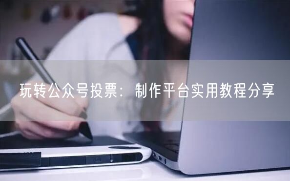 玩转公众号投票：制作平台实用教程分享