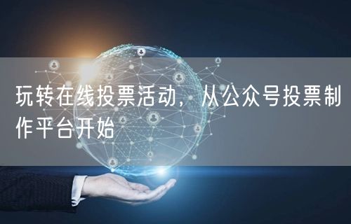 玩转在线投票活动，从公众号投票制作平台开始
