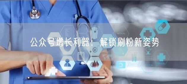 公众号增长利器：解锁刷粉新姿势