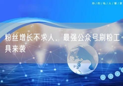 粉丝增长不求人，最强公众号刷粉工具来袭
