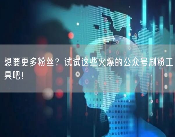 想要更多粉丝？试试这些火爆的公众号刷粉工具吧！