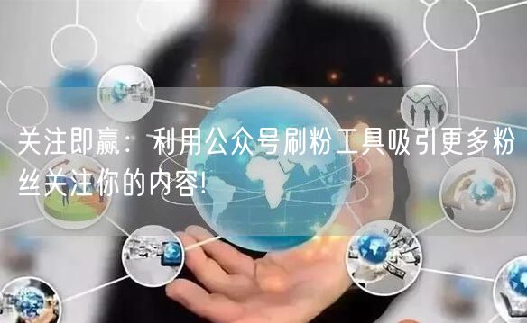 关注即赢：利用公众号刷粉工具吸引更多粉丝关注你的内容!