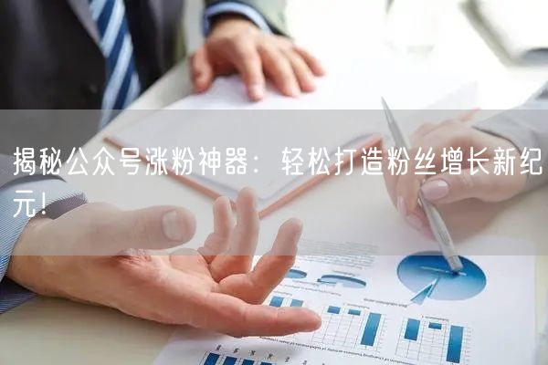 揭秘公众号涨粉神器：轻松打造粉丝增长新纪元！