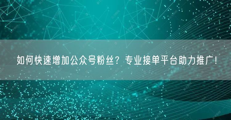 如何快速增加公众号粉丝？专业接单平台助力推广！