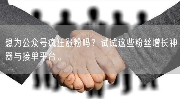 想为公众号疯狂涨粉吗？试试这些粉丝增长神器与接单平台。