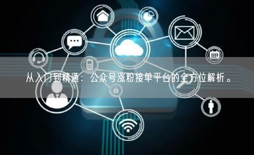 从入门到精通：公众号涨粉接单平台的全方位解析。