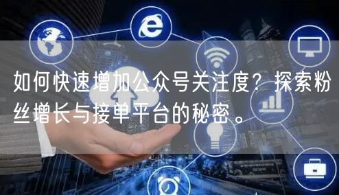 如何快速增加公众号关注度？探索粉丝增长与接单平台的秘密。