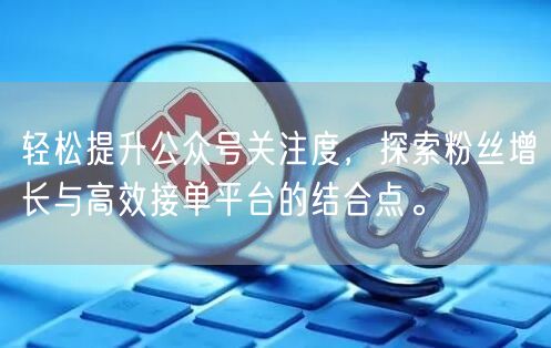 轻松提升公众号关注度，探索粉丝增长与高效接单平台的结合点。
