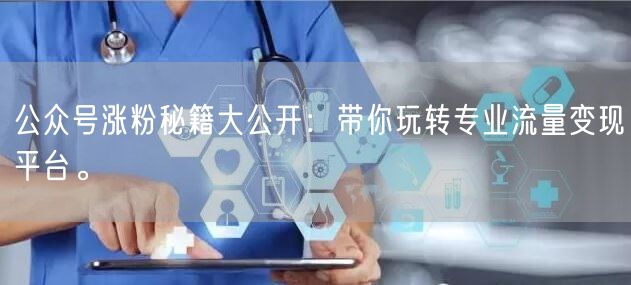 公众号涨粉秘籍大公开：带你玩转专业流量变现平台。