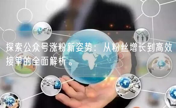 探索公众号涨粉新姿势：从粉丝增长到高效接单的全面解析。