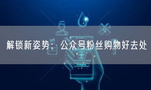 解锁新姿势：公众号粉丝购物好去处