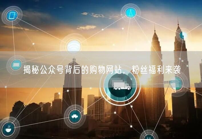揭秘公众号背后的购物网站，粉丝福利来袭