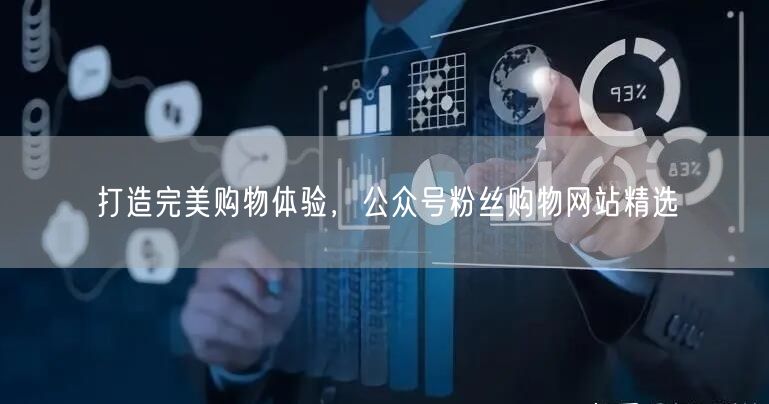 打造完美购物体验，公众号粉丝购物网站精选