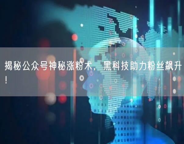 揭秘公众号神秘涨粉术，黑科技助力粉丝飙升！
