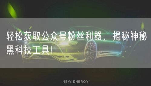 轻松获取公众号粉丝利器，揭秘神秘黑科技工具！