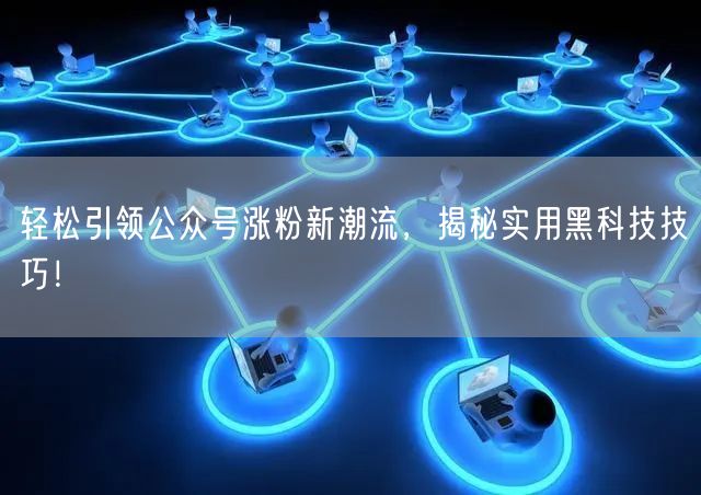 轻松引领公众号涨粉新潮流，揭秘实用黑科技技巧！