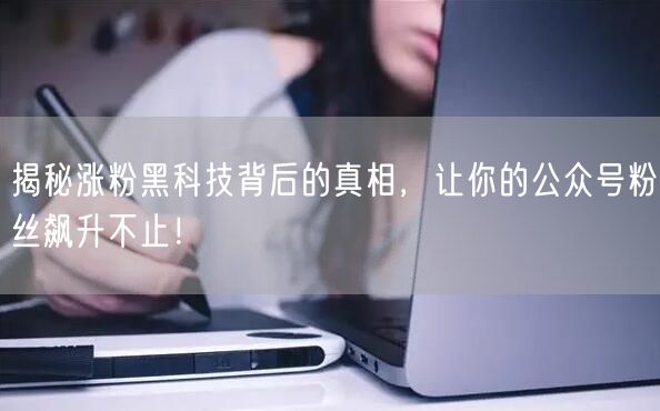 揭秘涨粉黑科技背后的真相，让你的公众号粉丝飙升不止！