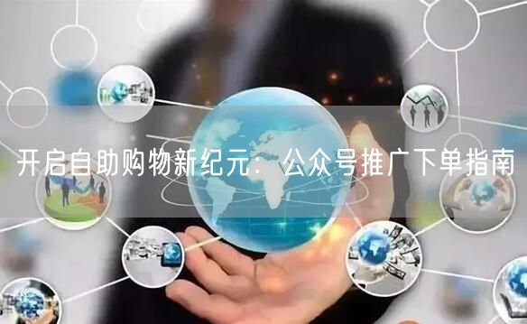 开启自助购物新纪元：公众号推广下单指南