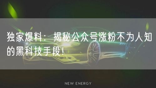 独家爆料：揭秘公众号涨粉不为人知的黑科技手段！