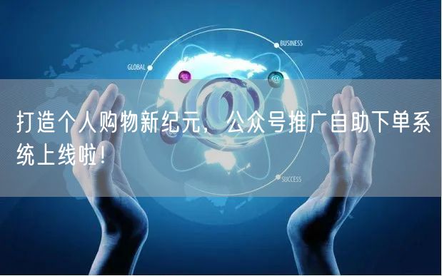 打造个人购物新纪元，公众号推广自助下单系统上线啦！